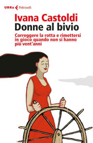 Title: Donne al bivio: Correggere la rotta e rimettersi in gioco quando non si hanno più vent'anni, Author: Ivana Castoldi