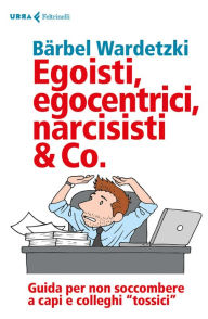 Title: Egoisti, egocentrici, narcisisti & Co.: Guida per non soccombere a capi e colleghi tossici, Author: Bärbel Wardetzki