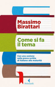 Title: Come si fa il tema: Con una sezione sulla prova scritta di italiano alla maturità, Author: Massimo Birattari