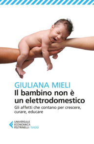 Title: Il bambino non è un elettrodomestico: Gli affetti che contano per crescere, curare, educare, Author: Giuliana Mieli