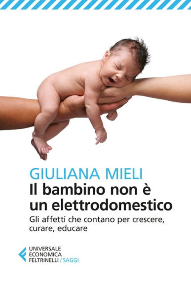 Il bambino non è un elettrodomestico: Gli affetti che contano per crescere, curare, educare