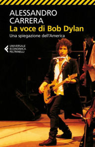 Title: La voce di Bob Dylan: Una spiegazione dell'America. Nuova edizione riveduta e ampliata, Author: Alessandro Carrera