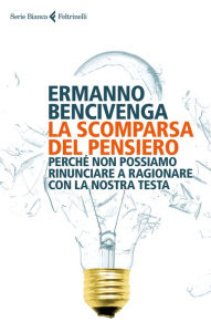 Title: La scomparsa del pensiero: Perché non possiamo rinunciare a ragionare con la nostra testa, Author: Ermanno Bencivenga