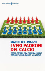 Title: I veri padroni del calcio: Così il potere e la finanza hanno conquistato il calcio mondiale, Author: Marco Bellinazzo