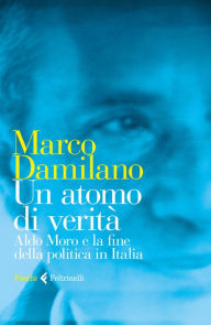 Title: Un atomo di verità: Aldo Moro e la fine della politica in Italia, Author: Marco Damilano