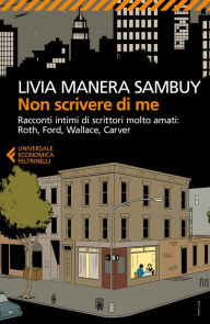 Title: Non scrivere di me: Racconti intimi di scrittori molto amati: Roth, Ford, Wallace, Carver, Author: Livia Manera Sambuy