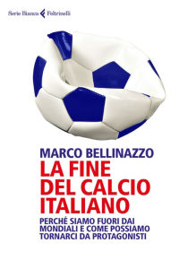 Title: La fine del calcio italiano: Perché siamo fuori dai Mondiali e come possiamo tornarci da protagonisti, Author: Marco Bellinazzo