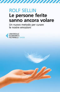 Title: Le persone ferite sanno ancora volare: Un nuovo metodo per curare le nostre emozioni, Author: Rolf Sellin