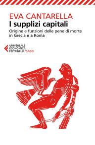 Title: I supplizi capitali: Origine e funzioni delle pene di morte in Grecia e a Roma. Nuova edizione rivista, Author: Eva Cantarella