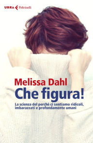 Title: Che figura!: La scienza del perché ci sentiamo ridicoli, imbarazzati e profondamente umani, Author: Melissa Dahl