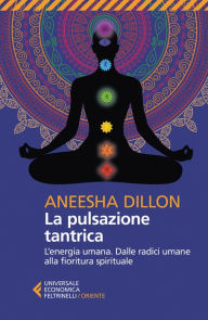 Title: La pulsazione tantrica: L'energia umana. Dalle radici umane alla fioritura spirituale, Author: Aneesha Dillon