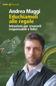 Title: Educhiamoli alle regole: Istruzioni per crescerli responsabili e felici, Author: Andrea Maggi