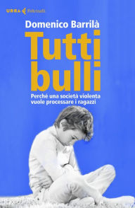 Title: Tutti bulli: Perché una società violenta vuole processare i ragazzi, Author: Domenico Barrilà