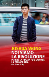 Title: Noi siamo la rivoluzione: Perché la piazza può salvare la democrazia, Author: Joshua Wong