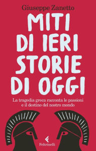 Title: Miti di ieri, storie di oggi: La tragedia greca racconta le passioni e il destino del nostro mondo, Author: Giuseppe Zanetto