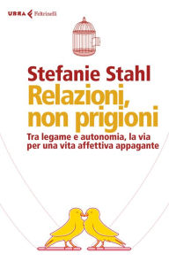 Title: Relazioni, non prigioni: Tra legame e autonomia, la via per la felicità in coppia, Author: Stefanie Stahl