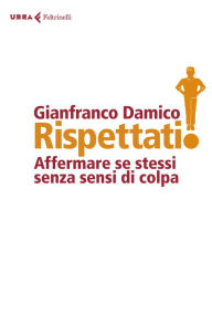 Title: Rispéttati!: La sottile arte di affermare se stessi senza sensi di colpa, Author: Gianfranco Damico