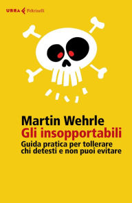 Title: Gli insopportabili: Guida pratica per tollerare chi detesti e non puoi evitare, Author: Martin Wehrle