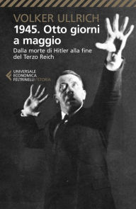 Title: 1945. Otto giorni a maggio: Dalla morte di Hitler alla fine del Terzo Reich, Author: Volker Ullrich