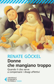 Title: Donne che mangiano troppo: Quando il cibo serve a compensare i disagi affettivi, Author: Renate Göckel