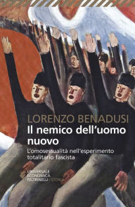 Title: Il nemico dell'uomo nuovo: L'omosessualità nell'esperimento totalitario fascista, Author: Lorenzo Benadusi