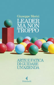 Title: Leader ma non troppo: Arte e fatica di guidare un'azienda, Author: Giuseppe Morici