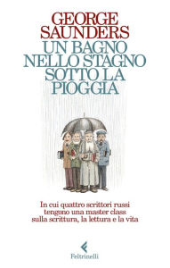 Title: Un bagno nello stagno sotto la pioggia: In cui quattro scrittori russi tengono una master class sulla scrittura, la lettura e la vita, Author: George Saunders