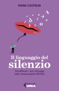 Title: Il linguaggio del silenzio: Decodificare i suoi messaggi nella comunicazione affettiva, Author: Ivana Castoldi
