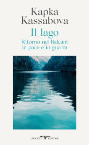 Title: Il lago: Ritorno nei Balcani in pace e in guerra, Author: Kapka Kassabova