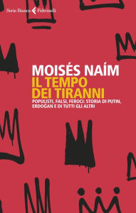 Title: Il tempo dei tiranni: Populisti, falsi, feroci: storia di Putin, Erdogan e di tutti gli altri, Author: Moses Naim