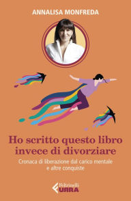 Title: Ho scritto questo libro invece di divorziare: Cronaca di liberazione dal carico mentale, e altre conquiste, Author: Annalisa Monfreda