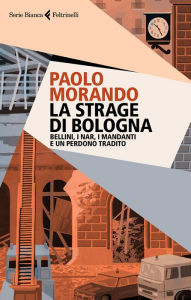 Title: La strage di Bologna: Bellini, i Nar, i mandanti e un perdono tradito, Author: Paolo Morando
