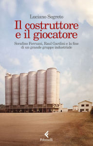 Title: Il costruttore e il giocatore: Serafino Ferruzzi, Raul Gardini e la fine di un grande gruppo industriale, Author: Luciano Segreto
