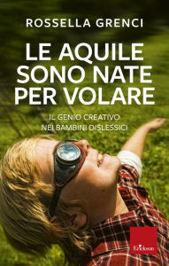 Title: Le aquile sono nate per volare. Il genio creativo nei bambini dislessici, Author: Rossella Grenci