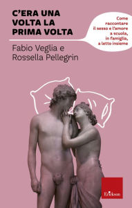 Title: C'era una volta la prima volta: Come raccontare il sesso e l'amore a scuola, in famiglia, a letto insieme, Author: Fabio Veglia