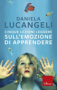 Title: Cinque lezioni leggere sull'emozione di apprendere, Author: Daniela Lucangeli