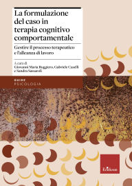 Title: La formulazione del caso in terapia cognitivo comportamentale: Gestire il processo terapeutico e l'alleanza di lavoro, Author: Giovanni Maria Ruggiero
