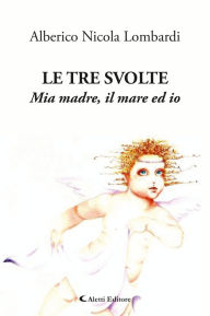 Title: Le tre svolte: Mia madre, il mare ed io, Author: Alberico Nicola Lombardi
