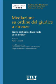 Title: Mediazione su ordine del giudice a Firenze: Prassi, problemi e linee guida di un modello, Author: Paola Lucarelli (a cura di)