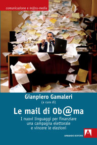 Title: Le mail di Ob@ma. I nuovi linguaggi per finanziare una campagna elettorale e vincere le elezioni, Author: Gianpiero Gamaleri