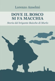 Title: Dove il bosco si fa macchia: storia del brigante Baicche di Murlo, Author: Lorenzo Anselmi