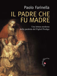 Title: Il Padre che fu madre: Una lettura moderna della parabola del Figliol Prodigo, Author: Paolo Farinella