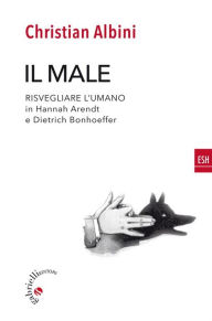 Title: Il male: Risvegliare l'umano in Hannah Arendt e Dietrich Bonhoeffer, Author: Christian Albini