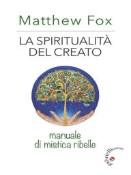 Title: La spiritualità del creato: Manuale di mistica ribelle, Author: Matthew Fox