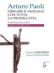 Title: Gridare il Vangelo con tutta la propria Vita - Anno C: Omelie liturgiche anno C, Author: Arturo Paoli