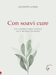 Title: Con soavi cure: Un cammino nell'umano alla ricerca di senso, Author: Giuseppe Goisis