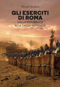 Title: Gli eserciti di Roma: Dalla Repubblica alla Tarda Antichità, Author: Feugère Michel