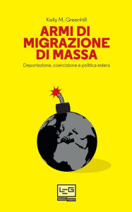 Title: Armi di migrazione di massa: Deportazione, coercizione e politica estera, Author: Kelly M. Greenhill