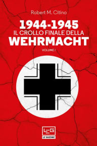 Title: 1944-1945 Il crollo finale della Wehrmacht: Vol. I, Author: Robert M. Citino