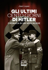 Title: Gli ultimi cento giorni di Hitler: Storia di un'apocalisse, Author: Jean Lopez